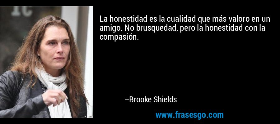 La honestidad es la cualidad que más valoro en un amigo. No brusquedad, pero la honestidad con la compasión. – Brooke Shields