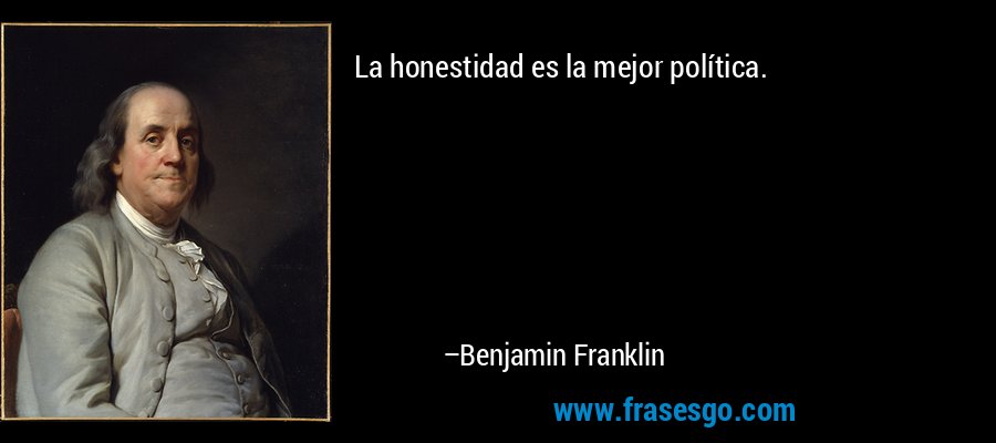 La honestidad es la mejor política. – Benjamin Franklin