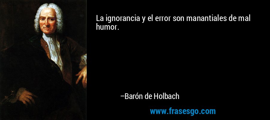 La ignorancia y el error son manantiales de mal humor. – Barón de Holbach