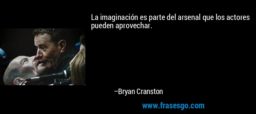 La imaginación es parte del arsenal que los actores pueden aprovechar. – Bryan Cranston