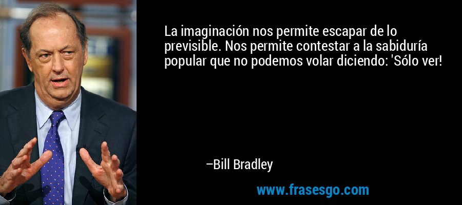 La imaginación nos permite escapar de lo previsible. Nos permite contestar a la sabiduría popular que no podemos volar diciendo: 'Sólo ver! – Bill Bradley