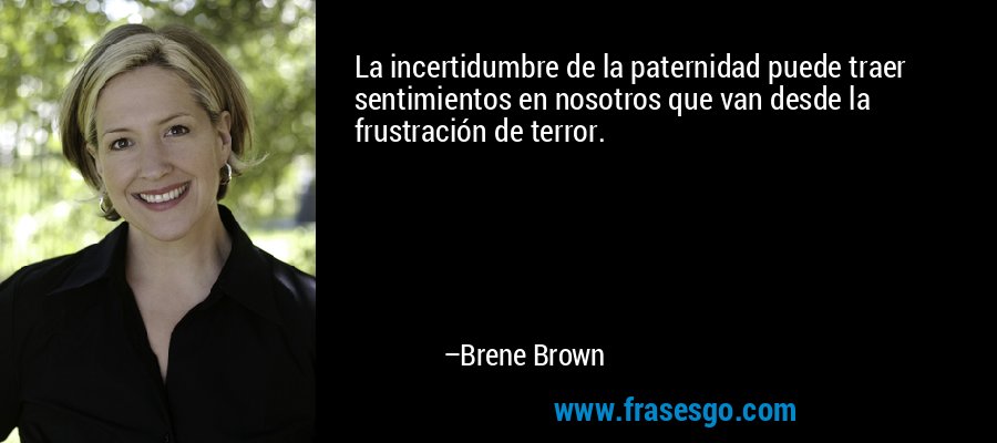 La incertidumbre de la paternidad puede traer sentimientos en nosotros que van desde la frustración de terror. – Brene Brown