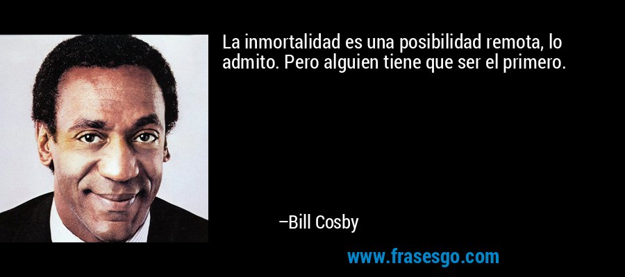 La inmortalidad es una posibilidad remota, lo admito. Pero alguien tiene que ser el primero. – Bill Cosby