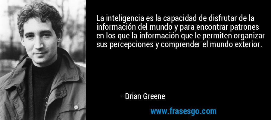 La inteligencia es la capacidad de disfrutar de la información del mundo y para encontrar patrones en los que la información que le permiten organizar sus percepciones y comprender el mundo exterior. – Brian Greene