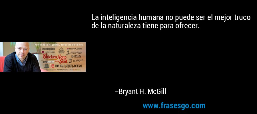 La inteligencia humana no puede ser el mejor truco de la naturaleza tiene para ofrecer. – Bryant H. McGill