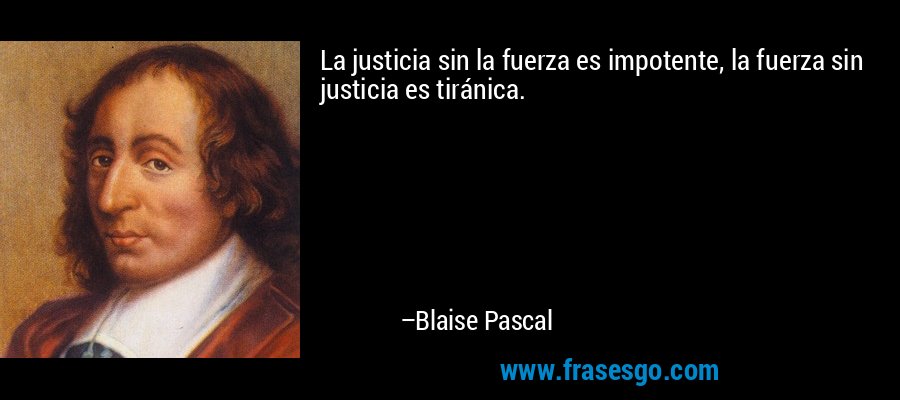 La justicia sin la fuerza es impotente, la fuerza sin justicia es tiránica. – Blaise Pascal