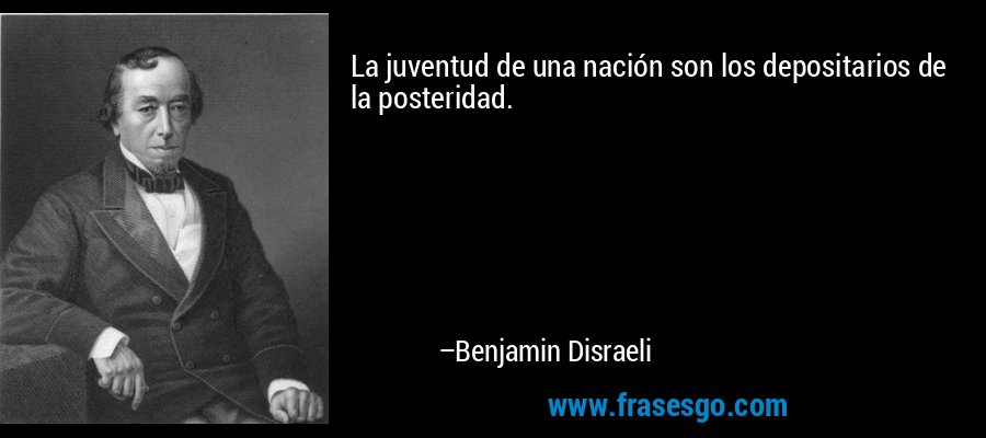 La juventud de una nación son los depositarios de la posteridad. – Benjamin Disraeli