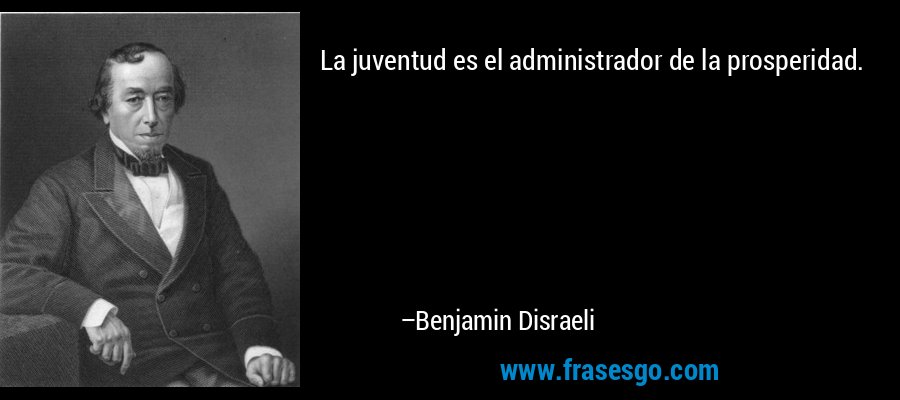 La juventud es el administrador de la prosperidad. – Benjamin Disraeli