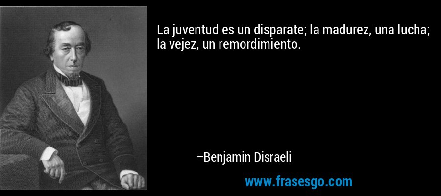 La juventud es un disparate; la madurez, una lucha; la vejez, un remordimiento. – Benjamin Disraeli