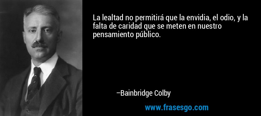 La lealtad no permitirá que la envidia, el odio, y la falta de caridad que se meten en nuestro pensamiento público. – Bainbridge Colby