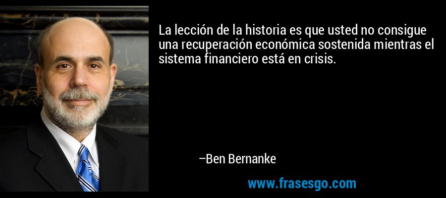 La lección de la historia es que usted no consigue una recuperación económica sostenida mientras el sistema financiero está en crisis. – Ben Bernanke