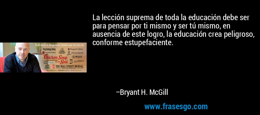 La lección suprema de toda la educación debe ser para pensar por ti mismo y ser tú mismo, en ausencia de este logro, la educación crea peligroso, conforme estupefaciente. – Bryant H. McGill