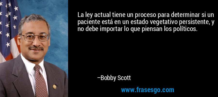 La ley actual tiene un proceso para determinar si un paciente está en un estado vegetativo persistente, y no debe importar lo que piensan los políticos. – Bobby Scott