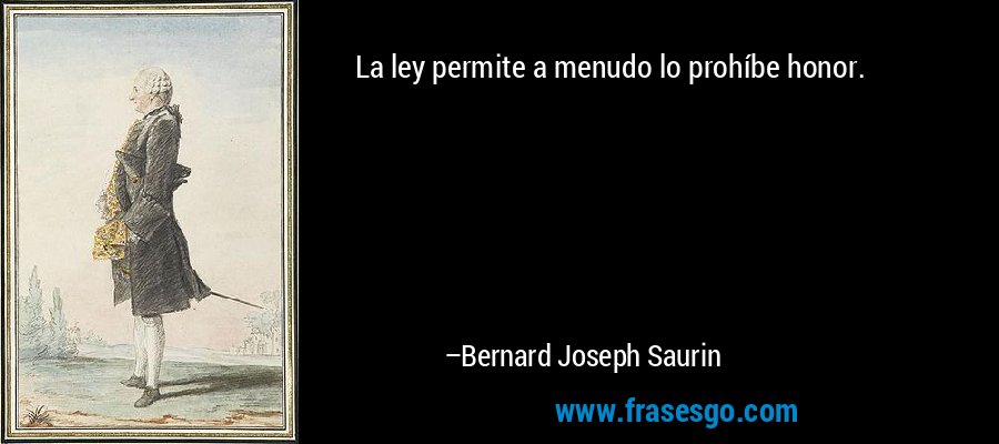La ley permite a menudo lo prohíbe honor. – Bernard Joseph Saurin
