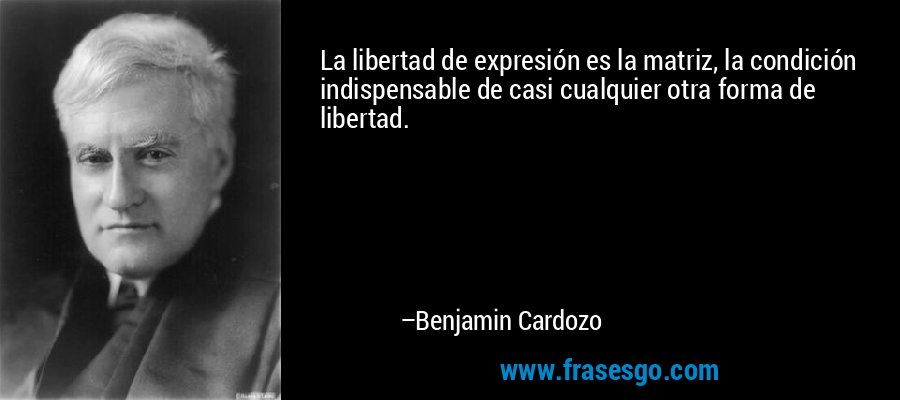 La libertad de expresión es la matriz, la condición indispensable de casi cualquier otra forma de libertad. – Benjamin Cardozo