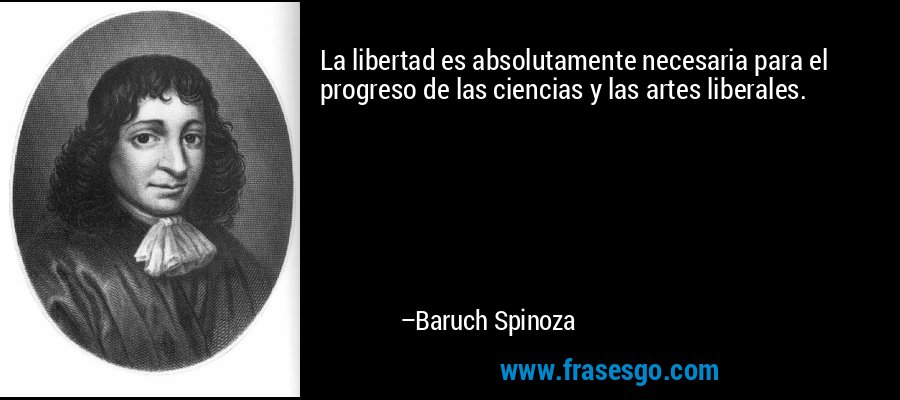 La libertad es absolutamente necesaria para el progreso de las ciencias y las artes liberales. – Baruch Spinoza