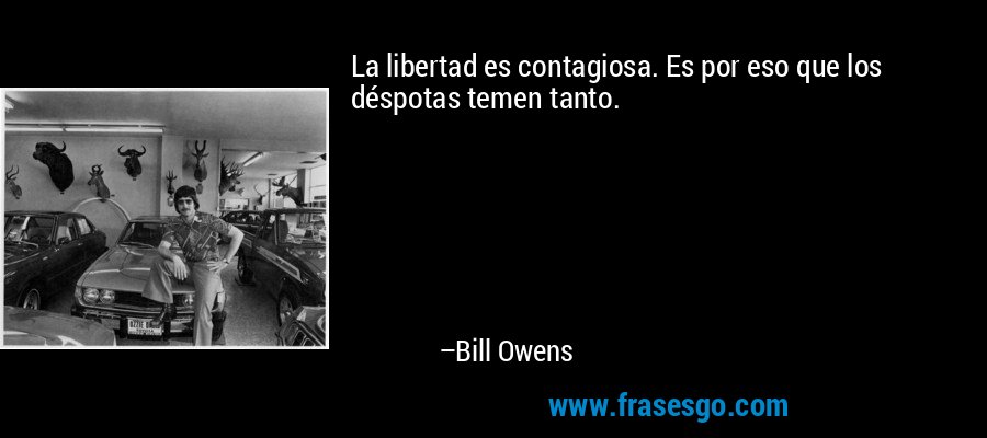 La libertad es contagiosa. Es por eso que los déspotas temen tanto. – Bill Owens