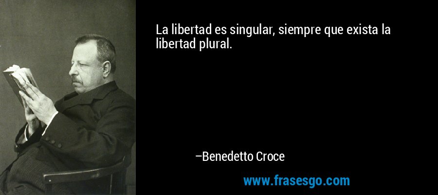 La libertad es singular, siempre que exista la libertad plural. – Benedetto Croce