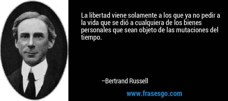 La libertad viene solamente a los que ya no pedir a la vida que se dió a cualquiera de los bienes personales que sean objeto de las mutaciones del tiempo. – Bertrand Russell