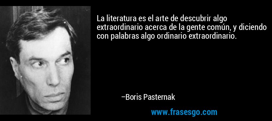 La literatura es el arte de descubrir algo extraordinario acerca de la gente común, y diciendo con palabras algo ordinario extraordinario. – Boris Pasternak