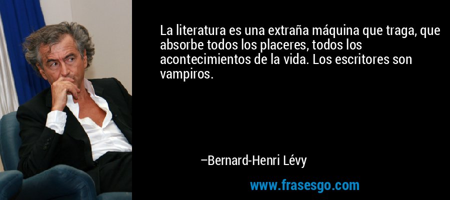 La literatura es una extraña máquina que traga, que absorbe todos los placeres, todos los acontecimientos de la vida. Los escritores son vampiros. – Bernard-Henri Lévy