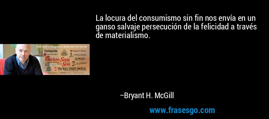 La locura del consumismo sin fin nos envía en un ganso salvaje persecución de la felicidad a través de materialismo. – Bryant H. McGill