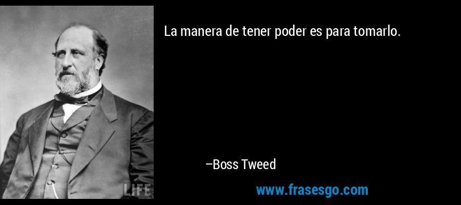 La manera de tener poder es para tomarlo. – Boss Tweed