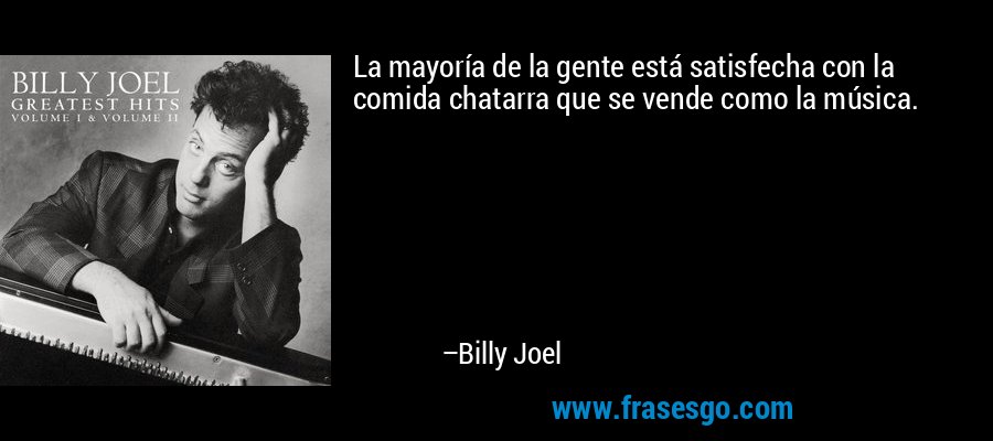 La mayoría de la gente está satisfecha con la comida chatarra que se vende como la música. – Billy Joel