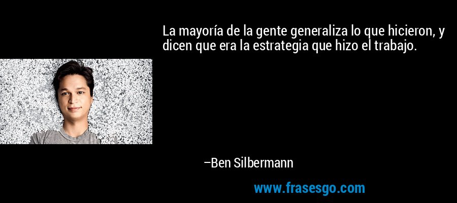 La mayoría de la gente generaliza lo que hicieron, y dicen que era la estrategia que hizo el trabajo. – Ben Silbermann