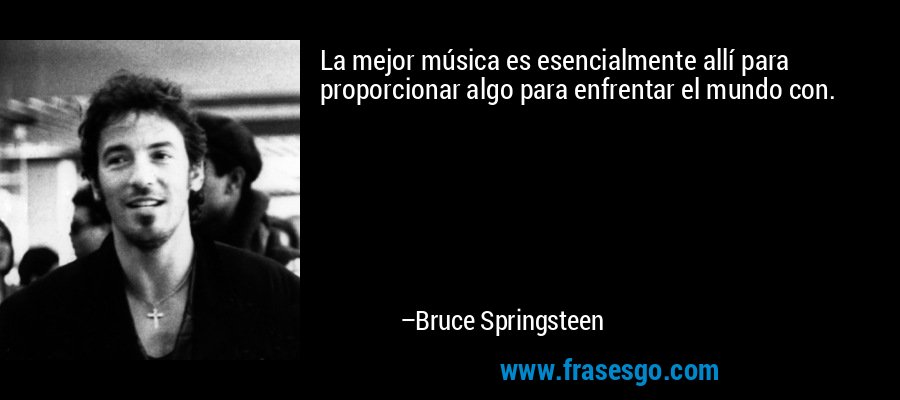 La mejor música es esencialmente allí para proporcionar algo para enfrentar el mundo con. – Bruce Springsteen