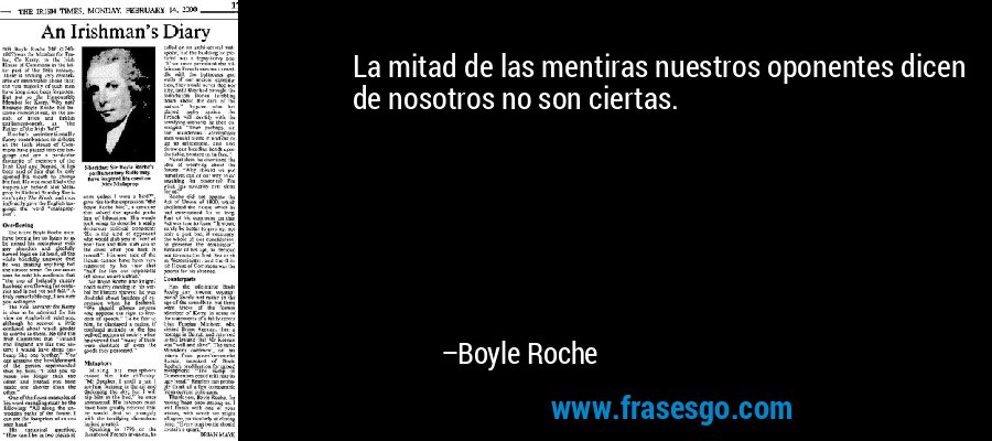 La mitad de las mentiras nuestros oponentes dicen de nosotros no son ciertas. – Boyle Roche