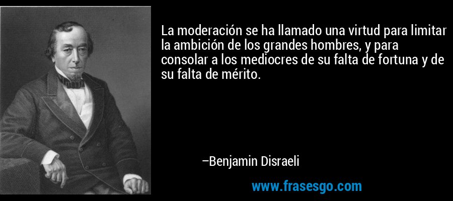 La moderación se ha llamado una virtud para limitar la ambición de los grandes hombres, y para consolar a los mediocres de su falta de fortuna y de su falta de mérito. – Benjamin Disraeli