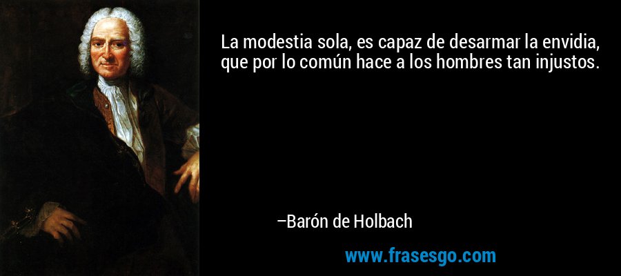La modestia sola, es capaz de desarmar la envidia, que por lo común hace a los hombres tan injustos. – Barón de Holbach