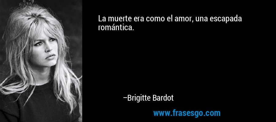 La muerte era como el amor, una escapada romántica. – Brigitte Bardot