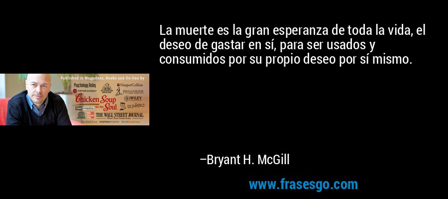 La muerte es la gran esperanza de toda la vida, el deseo de gastar en sí, para ser usados ​​y consumidos por su propio deseo por sí mismo. – Bryant H. McGill