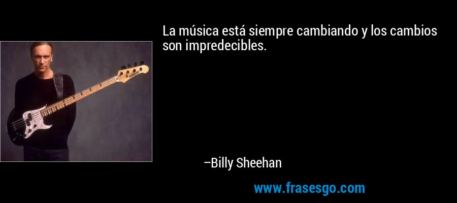 La música está siempre cambiando y los cambios son impredecibles. – Billy Sheehan