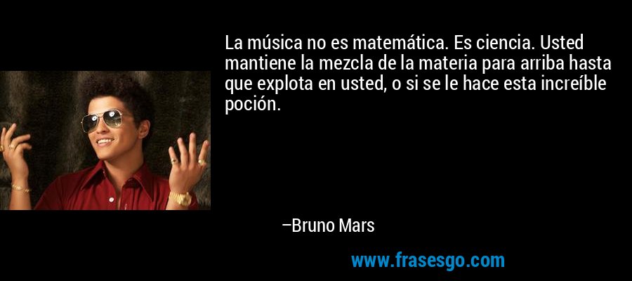 La música no es matemática. Es ciencia. Usted mantiene la mezcla de la materia para arriba hasta que explota en usted, o si se le hace esta increíble poción. – Bruno Mars