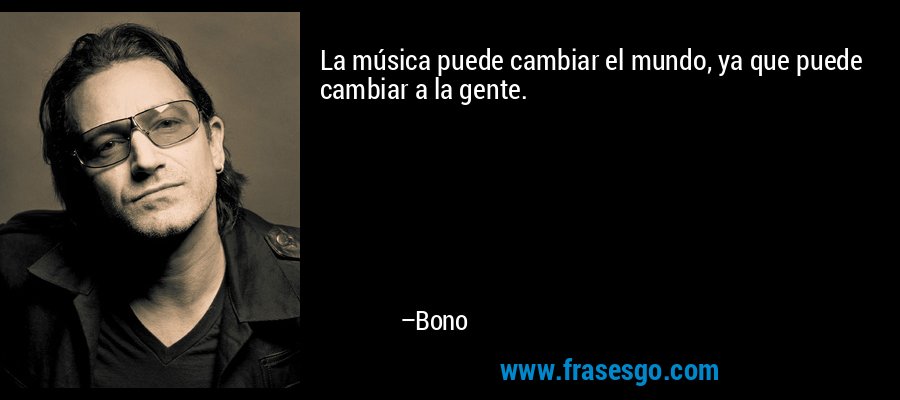 La música puede cambiar el mundo, ya que puede cambiar a la gente. – Bono