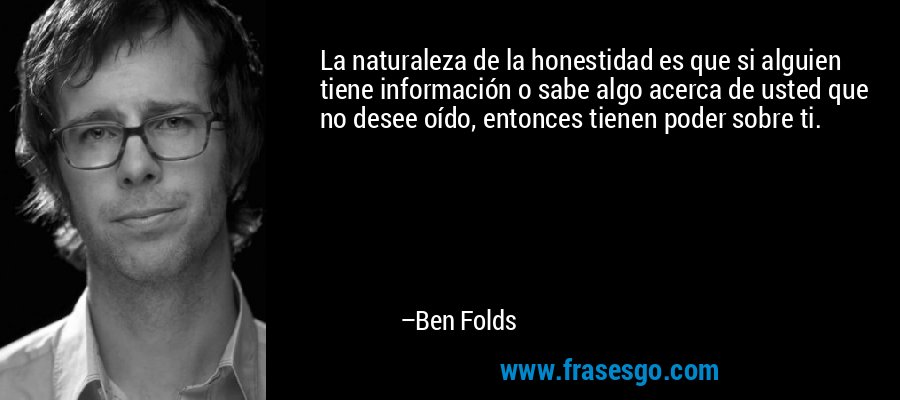 La naturaleza de la honestidad es que si alguien tiene información o sabe algo acerca de usted que no desee oído, entonces tienen poder sobre ti. – Ben Folds