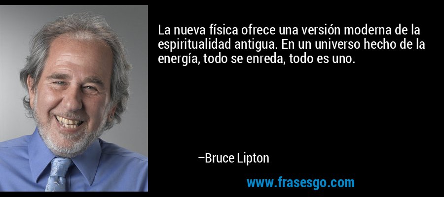 La nueva física ofrece una versión moderna de la espiritualidad antigua. En un universo hecho de la energía, todo se enreda, todo es uno. – Bruce Lipton