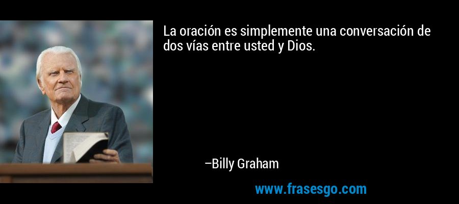 La oración es simplemente una conversación de dos vías entre usted y Dios. – Billy Graham