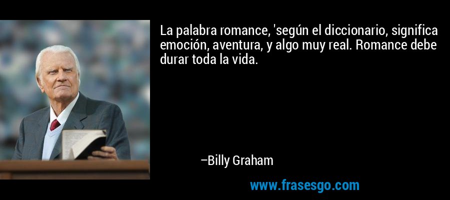 La palabra romance, 'según el diccionario, significa emoción, aventura, y algo muy real. Romance debe durar toda la vida. – Billy Graham