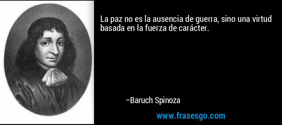 La paz no es la ausencia de guerra, sino una virtud basada en la fuerza de carácter. – Baruch Spinoza