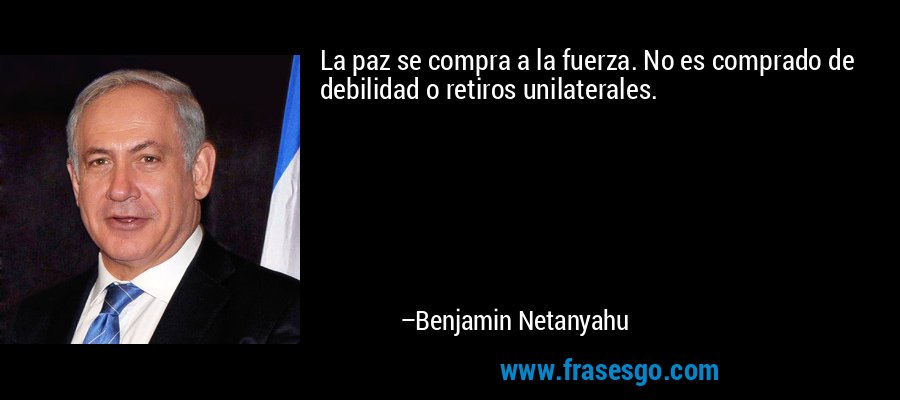 La paz se compra a la fuerza. No es comprado de debilidad o retiros unilaterales. – Benjamin Netanyahu