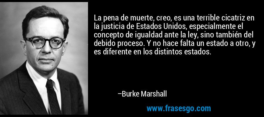La pena de muerte, creo, es una terrible cicatriz en la justicia de Estados Unidos, especialmente el concepto de igualdad ante la ley, sino también del debido proceso. Y no hace falta un estado a otro, y es diferente en los distintos estados. – Burke Marshall