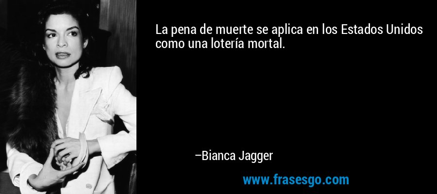 La pena de muerte se aplica en los Estados Unidos como una lotería mortal. – Bianca Jagger
