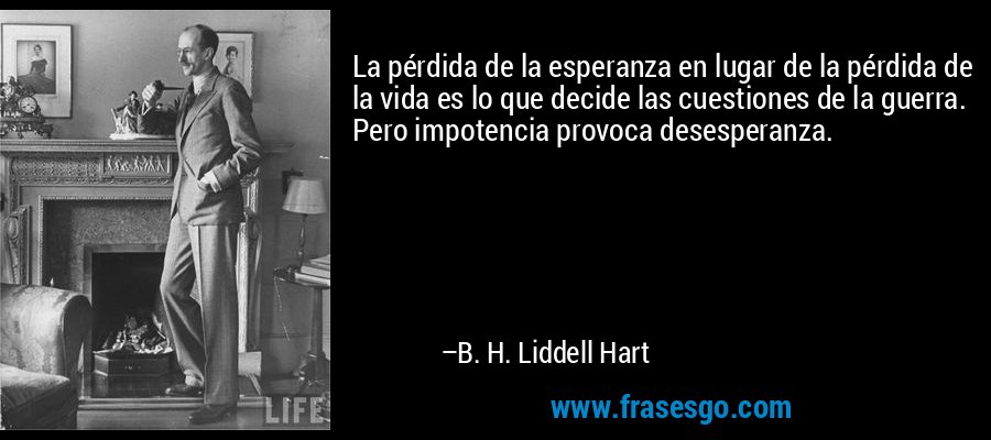 La pérdida de la esperanza en lugar de la pérdida de la vida es lo que decide las cuestiones de la guerra. Pero impotencia provoca desesperanza. – B. H. Liddell Hart