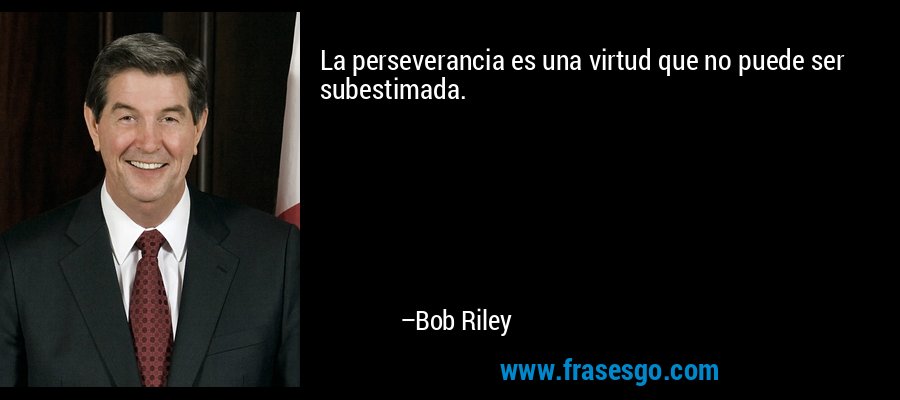 La perseverancia es una virtud que no puede ser subestimada. – Bob Riley