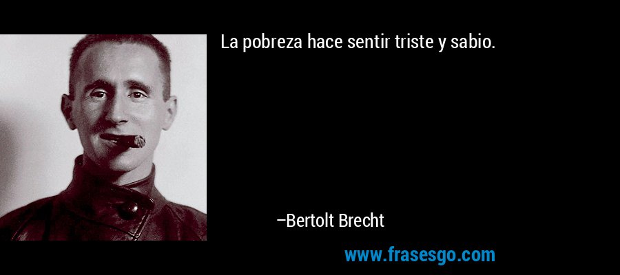 La pobreza hace sentir triste y sabio. – Bertolt Brecht