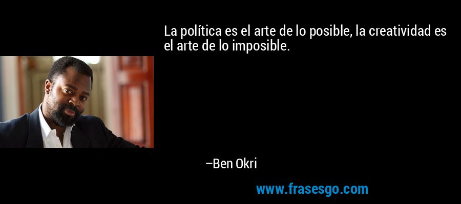 La política es el arte de lo posible, la creatividad es el arte de lo imposible. – Ben Okri